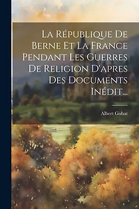 La République De Berne Et La France Pendant Les Guerres De Religion D'apres Des Documents Inédit...