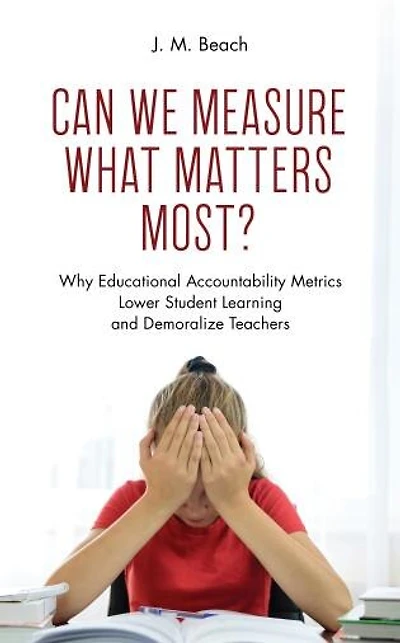 Can We Measure What Matters Most?: Why Educational Accountability Metrics Lower Student Learning And Demoralize Teachers