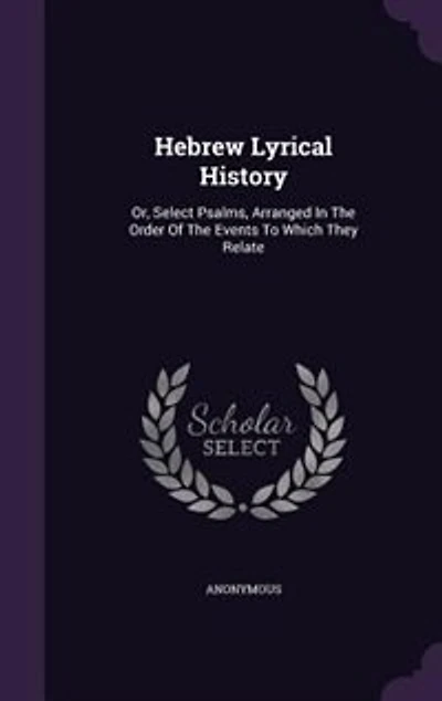 Hebrew Lyrical History: Or, Select Psalms, Arranged In The Order Of The Events To Which They Relate
