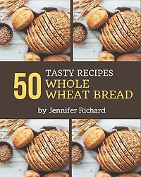 50 Tasty Whole Wheat Bread Recipes: Keep Calm and Try Whole Wheat Bread Cookbook