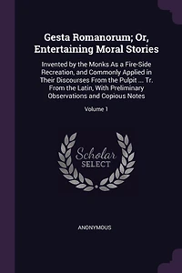 Gesta Romanorum; Or, Entertaining Moral Stories: Invented by the Monks As a Fire-Side Recreation, and Commonly Applied in Their Discourses From the Pulpit ... Tr. From the Latin, With Preliminary Observations and Copious Notes; Volume 1
