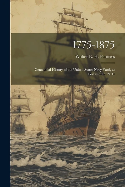 1775-1875: Centennial History of the United States Navy Yard, at Portsmouth