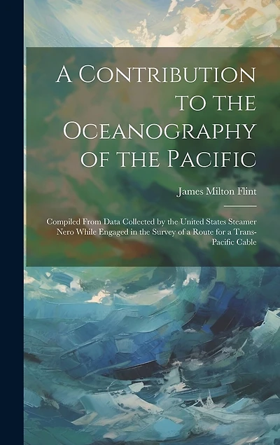 A Contribution to the Oceanography of the Pacific: Compiled From Data Collected by the United States Steamer Nero While Engaged in the Survey of a Route for a Trans-Pacific Cable