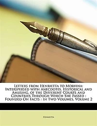 Letters From Henrietta to Morvina. Interspersed With Anecdotes, Historical and Amusing, of the Different Courts Countries Through Which she Passed. Founded on Facts. two Volumes. ... 2; Volume 2