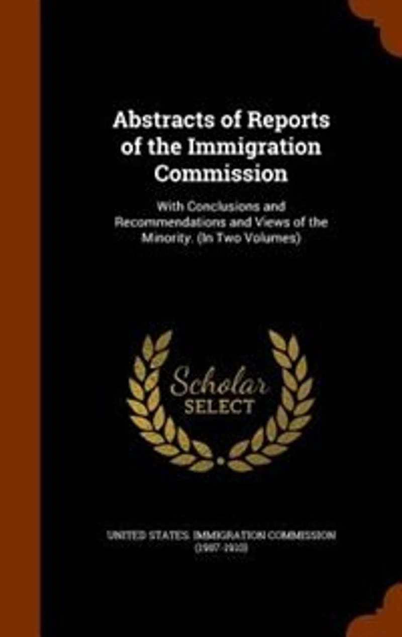 Abstracts of Reports the Immigration Commission: With Conclusions and Recommendations Views Minority. (In Two Volumes)