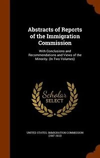 Abstracts of Reports the Immigration Commission: With Conclusions and Recommendations Views Minority. (In Two Volumes)