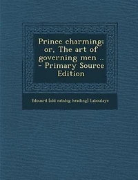 Prince Charming: Or the Art of Governing Men, a Drama Four Acts, Adapted From Translation E Frenh Tale (Clas