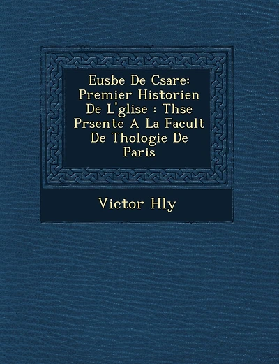 Eus Be de C Sar E: Premier Historien de L' Glise: Th Se PR Sent E a la Facult de Th Ologie de Paris