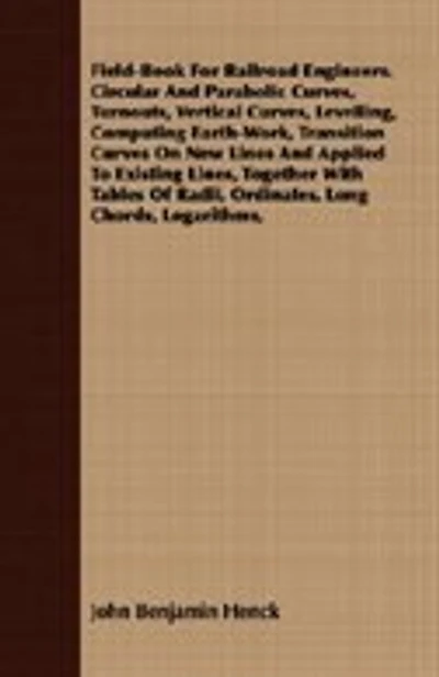 Field-Book For Railroad Engineers. Circular And Parabolic Curves, Turnouts, Vertical Curves, Levelling, Computing Earth-Work, Transition Curves On New Lines And Applied To Existing Lines, Together With Tables Of Radii, Ordinates, Long Chords, Logarithms,