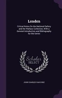 London: Critical Notes On the National Gallery and the Wallace Collection, With a General Introduction and