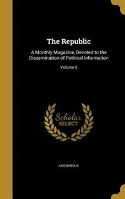 The Republic: A Monthly Magazine, Devoted to the Dissemination of Political Information; Volume 5