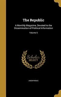 The Republic: A Monthly Magazine, Devoted to the Dissemination of Political Information; Volume 5