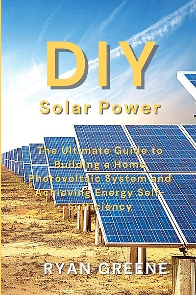 DIY Solar Power: The Ultimate Guide to Building a Home Photovoltaic System and Achieving Energy Self-Sufficiency