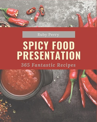 365 Fantastic Spicy Food Presentation Recipes: A Spicy Food Presentation Cookbook Everyone Loves!