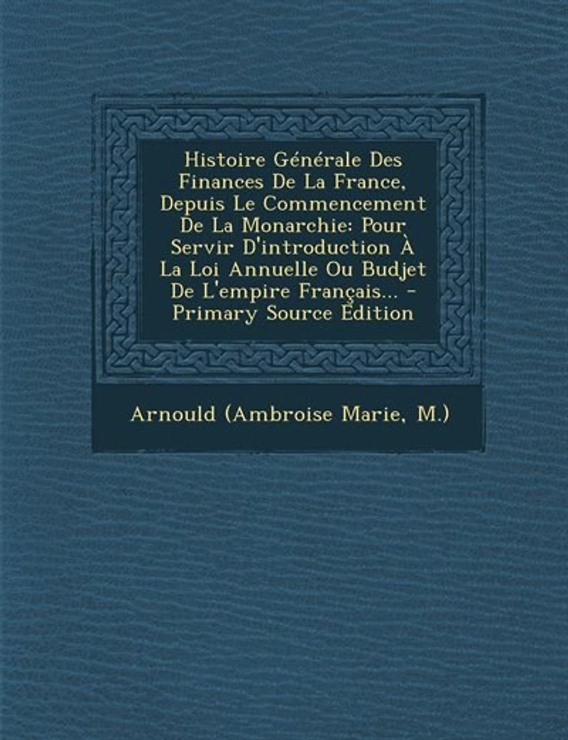 Histoire Générale Des Finances De La France, Depuis Le Commencement Monarchie: Pour Servir D'introduction À Loi Annuelle Ou Budjet L'empire Français... - Primary Source Edi
