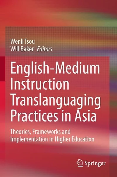 English-Medium Instruction Translanguaging Practices in Asia: Theories, Frameworks and Implementation in Higher Educatio: Theories, Frameworks and Implementation in Higher Education