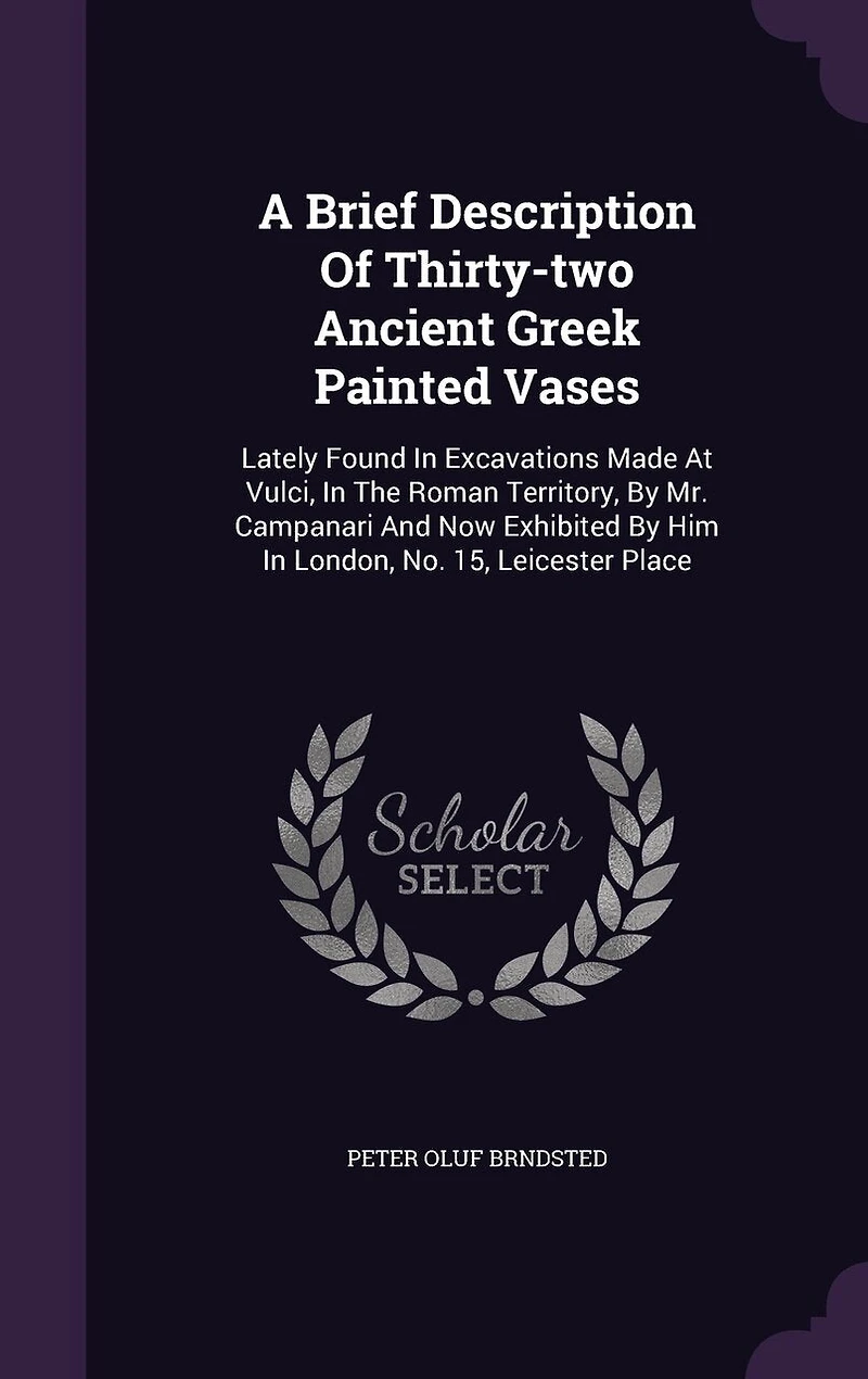 A Brief Description Of Thirty-two Ancient Greek Painted Vases: Lately Found Excavations Made At Vulci, The Roman Territory, By Mr. Campanari And Now Exhibited Him London, No. 15, Leicester Place