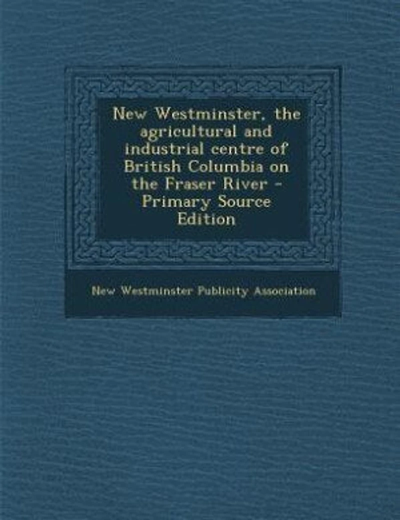 New Westminster, the agricultural and industrial centre of British Columbia on Fraser River - Primary Source Edition