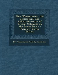 New Westminster, the agricultural and industrial centre of British Columbia on Fraser River - Primary Source Edition