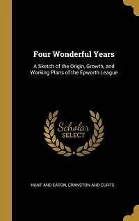 Four Wonderful Years: A Sketch of the Origin, Growth, and Working Plans of the Epworth League