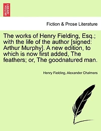 The Works Of Henry Fielding, Esq.; With The Life Of The Author [signed: Arthur Murphy]. A New Edition, To Which Is Now First Added, The Feathers; Or, The Goodnatured Man.
