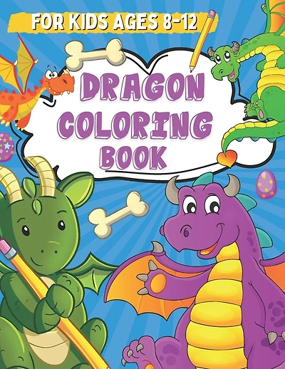 Dragon Coloring Book for Kids Ages 8-12: Coloring and Drawing Pages for Boys and Girls Who Love Cute Mythical Creatures, Activity Book for Children with Dragons