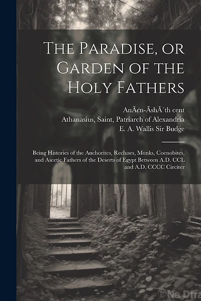 The Paradise, or Garden of the Holy Fathers: Being Histories of the Anchorites, Recluses, Monks, Coenobites, and Ascetic Fathers of the Deserts of Egypt Between A.D. CCL and A.D. CCCC Circiter
