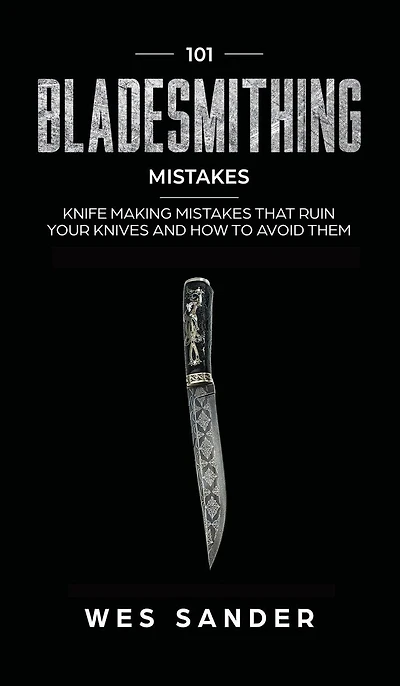 101 Bladesmithing Mistakes: Knife Making Mistakes That Ruin Your Knives And How To Avoid Them