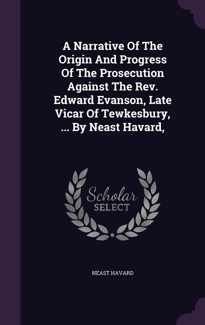 A Narrative Of The Origin And Progress Prosecution Against Rev. Edward Evanson, Late Vicar Tewkesbury, ... By Neast Havard,