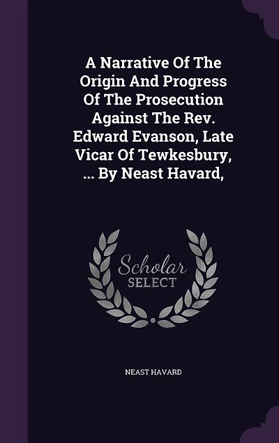 A Narrative Of The Origin And Progress Prosecution Against Rev. Edward Evanson, Late Vicar Tewkesbury, ... By Neast Havard,