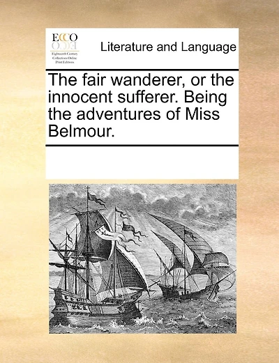 The Fair Wanderer, Or The Innocent Sufferer. Being The Adventures Of Miss Belmour.