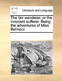 The Fair Wanderer, Or The Innocent Sufferer. Being The Adventures Of Miss Belmour.