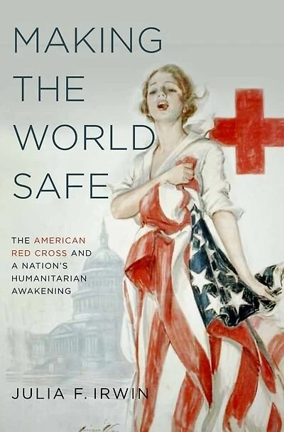 Making The World Safe: American Red Cross and a Nation's Humanitarian Awakening