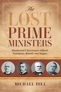 The Lost Prime Ministers: Macdonald's Successors Abbott, Thompson, Bowell, And Tupper