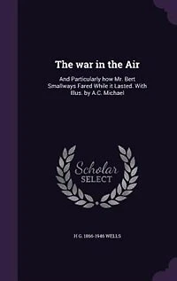 the war Air: And Particularly how Mr. Bert Smallways Fared While it Lasted. With Illus. by A.C. Michael