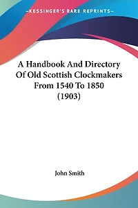 A Handbook And Directory Of Old Scottish Clockmakers From 1540 To 1850 (1903)