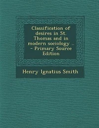 Classification of desires in St. Thomas and in modern sociology ..  - Primary Source Edition