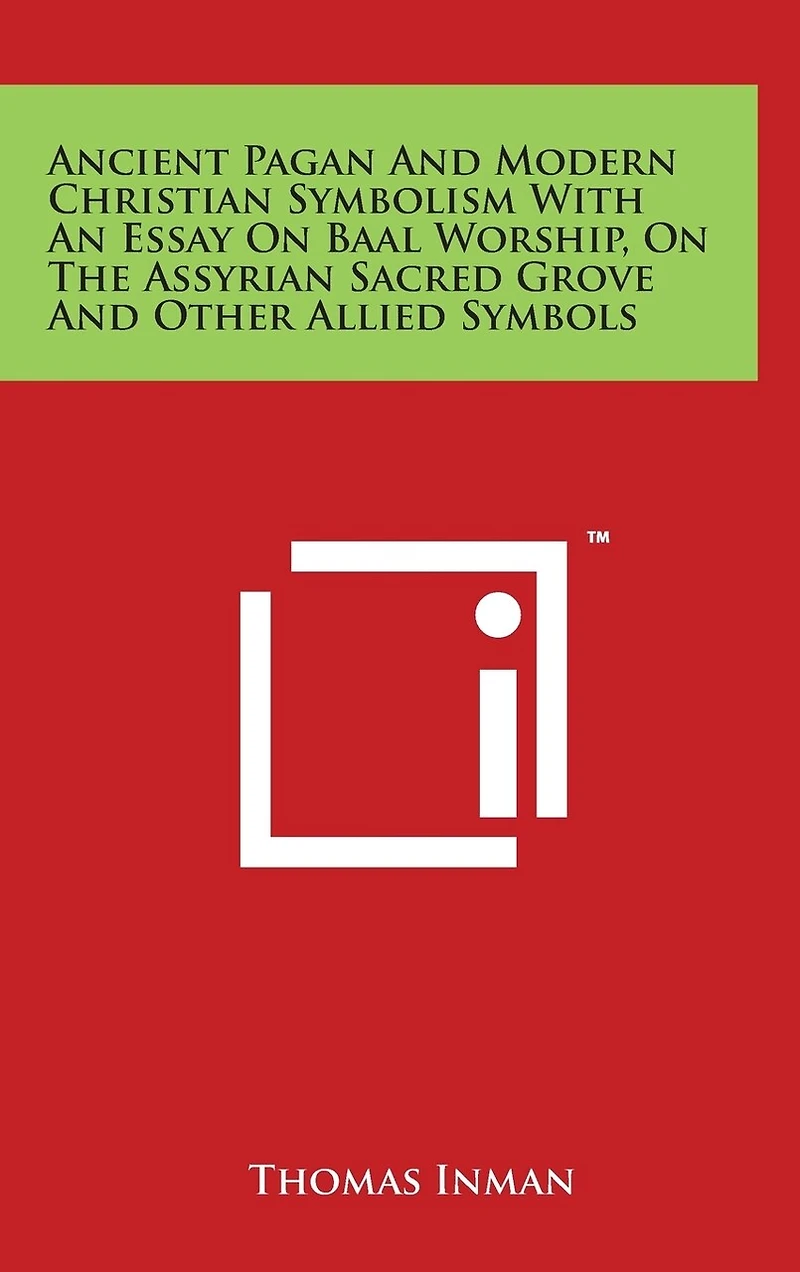 Ancient Pagan and Modern Christian Symbolism with an Essay on Baal Worship, on the Assyrian Sacred Grove and Other Allied Symbols