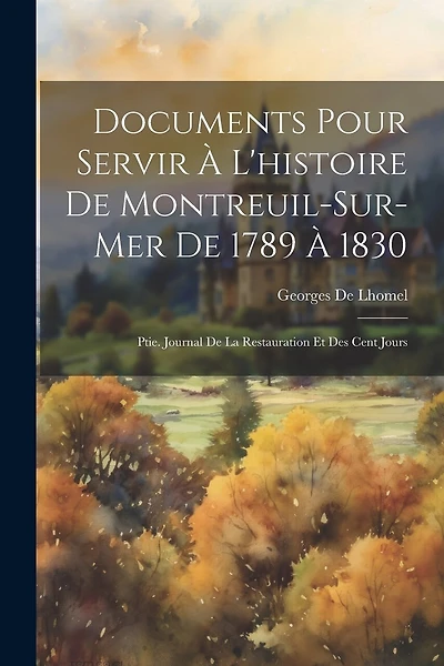 Documents Pour Servir À L'histoire De Montreuil-Sur-Mer De 1789 À 1830: Ptie. Journal De La Restauration Et Des Cent Jours