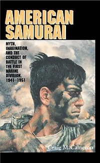 American Samurai: Myth and Imagination the Conduct of Battle First Marine Division 1941–1951