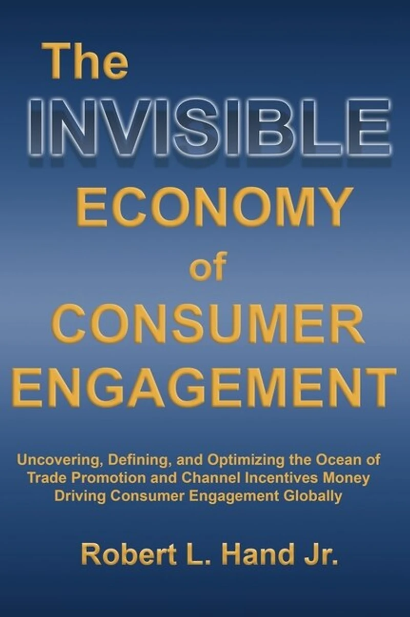 The Invisible Economy of Consumer Engagement: Uncovering, Defining and Optimizing the Ocean of Trade Promotion and Channel Incentives Money That Drives Consumer Engagement