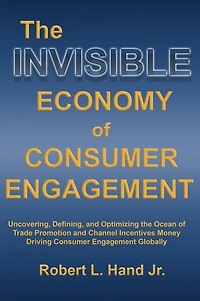 The Invisible Economy of Consumer Engagement: Uncovering, Defining and Optimizing the Ocean of Trade Promotion and Channel Incentives Money That Drives Consumer Engagement
