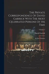 The Private Correspondence Of David Garrick With The Most Celebrated Persons Of His Time: In Two Volumes; Volume 2