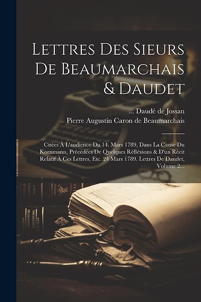 Lettres Des Sieurs De Beaumarchais & Daudet: Citées À L'audience Du 14. Mars 1789, Dans La Cause Du Kornmann, Précédées De Quelques Réfléxions & D'un Récit Relatif À Ces Lettres, Etc. 24 Mars 1789. Lettres De Daudet, Volume 2...