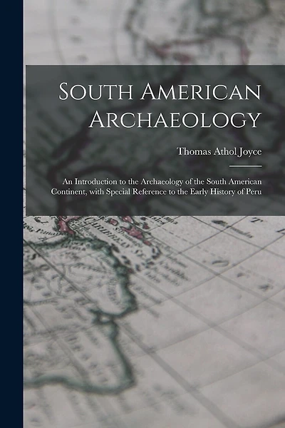 South American Archaeology: an Introduction to the Archaeology of the South American Continent, With Special Reference to the Early History of Peru