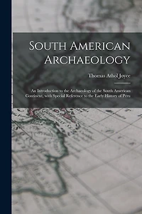 South American Archaeology: an Introduction to the Archaeology of the South American Continent, With Special Reference to the Early History of Peru