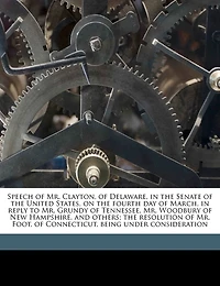 Speech of Mr. Clayton, Delaware, the Senate United States, on Fourth Day March, Reply to Grundy Tennessee, Woodbury New Hampshire, and Others; Resolution Foot, Connecticut, Being Under Consideration