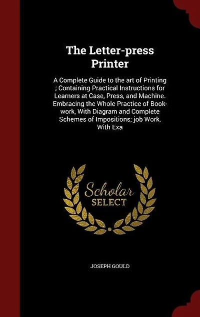 The Letter-press Printer: A Complete Guide to the art of Printing ; Containing Practical Instructions for Learners at Case, P