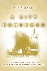 A City Consumed: Urban Commerce, the Cairo Fire, and Politics of Decolonization Egypt