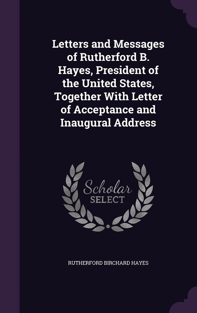 Letters and Messages of Rutherford B. Hayes, President the United States: Together With Letter Acceptance Inaugural Address (Classic Reprint)